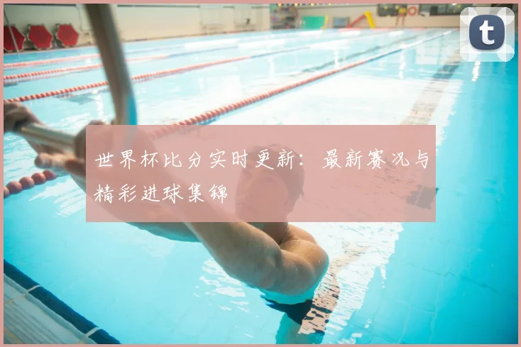 世界杯比分实时更新:最新赛况与精彩进球集锦