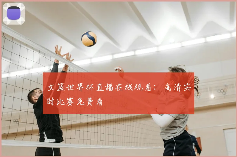女篮世界杯直播在线观看：高清实时比赛免费看