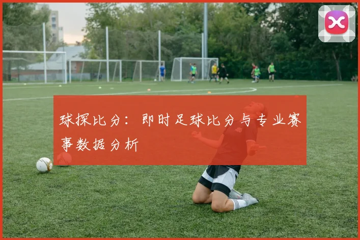 球探比分：即时足球比分与专业赛事数据分析