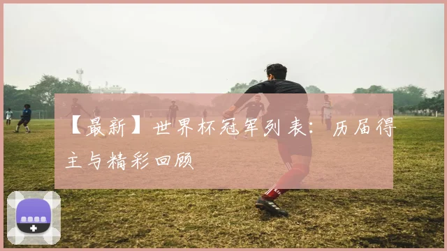 【最新】世界杯冠军列表：历届得主与精彩回顾