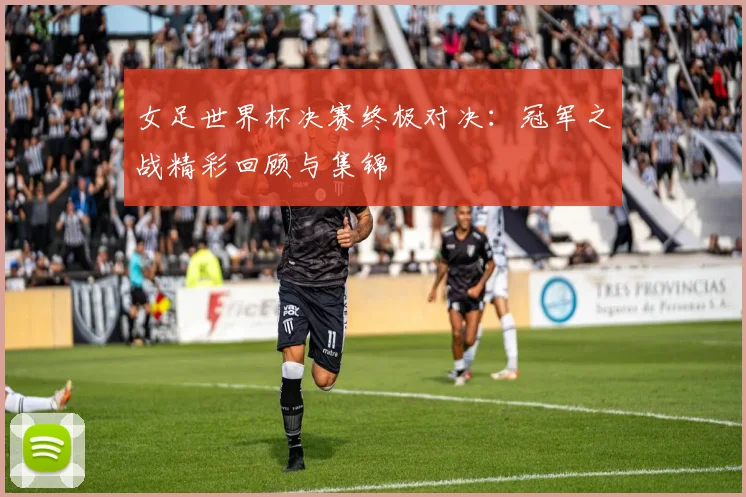 女足世界杯决赛终极对决:冠军之战精彩回顾与集锦