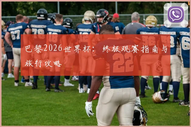 巴黎2026世界杯：终极观赛指南与旅行攻略