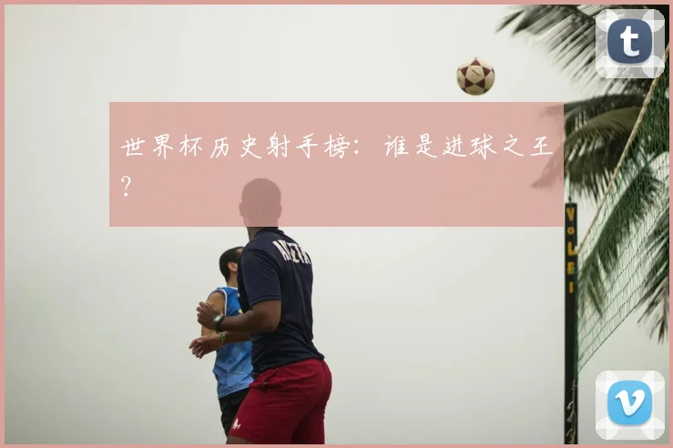 世界杯历史射手榜：谁是进球之王？