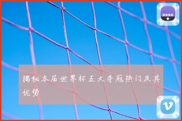揭秘本届世界杯五大夺冠热门及其优势