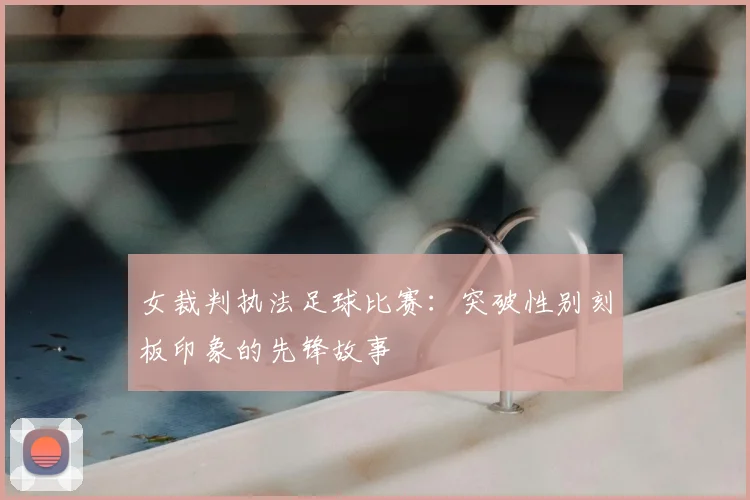 女裁判执法足球比赛：突破性别刻板印象的先锋故事