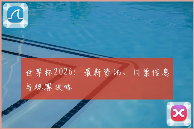 世界杯2026：最新资讯、门票信息与观赛攻略