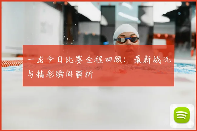 一龙今日比赛全程回顾：最新战况与精彩瞬间解析