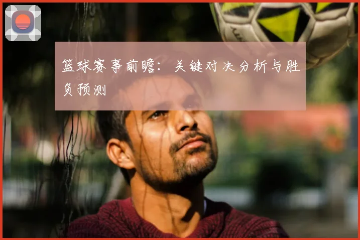 篮球赛事前瞻：关键对决分析与胜负预测