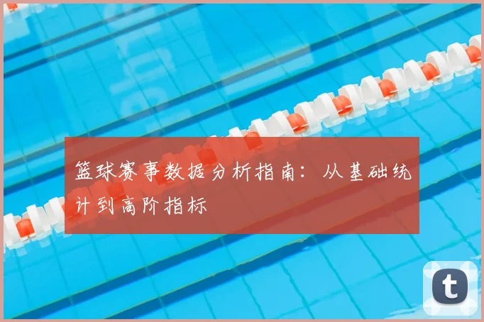 篮球赛事数据分析指南：从基础统计到高阶指标