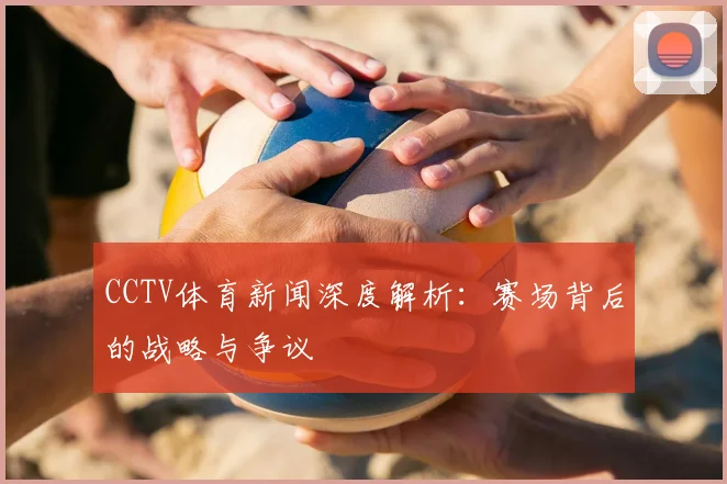 CCTV体育新闻深度解析：赛场背后的战略与争议