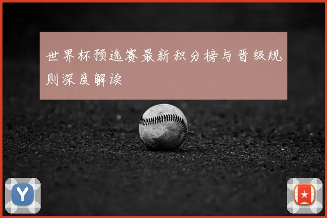 世界杯预选赛最新积分榜与晋级规则深度解读