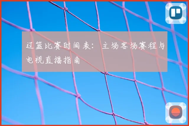辽篮比赛时间表：主场客场赛程与电视直播指南