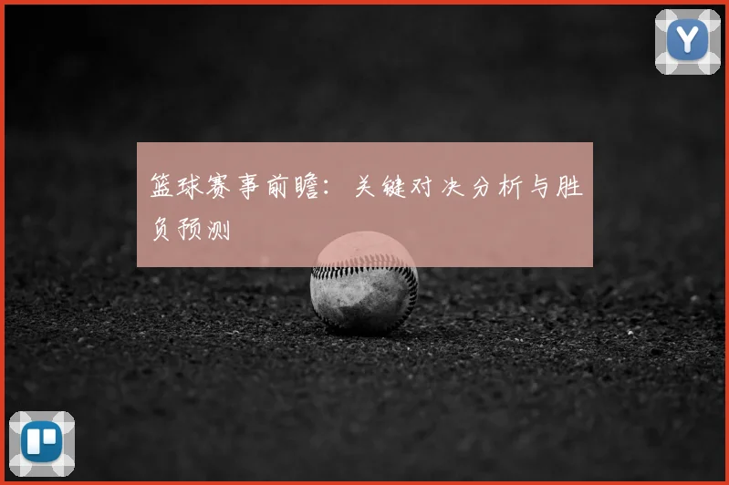 篮球赛事前瞻：关键对决分析与胜负预测
