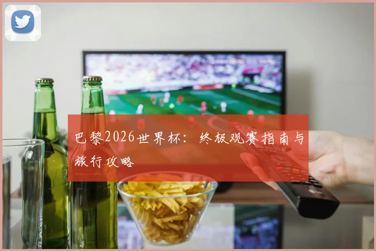 巴黎2026世界杯:终极观赛指南与旅行攻略