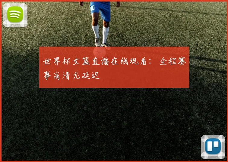 世界杯女篮直播在线观看：全程赛事高清无延迟