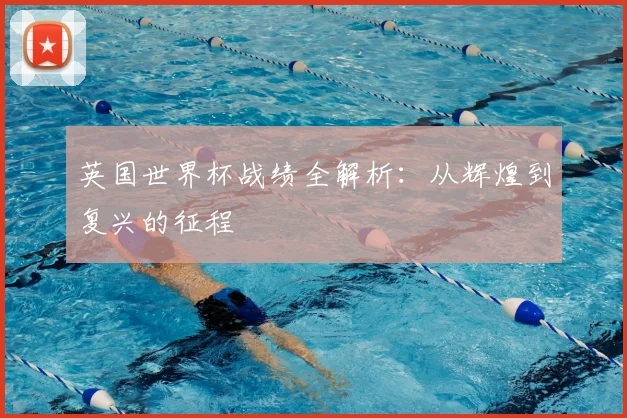 英国世界杯战绩全解析：从辉煌到复兴的征程