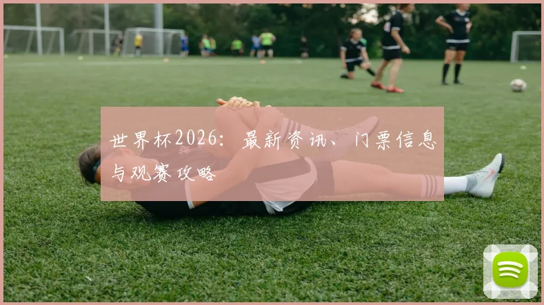 世界杯2026:最新资讯、门票信息与观赛攻略