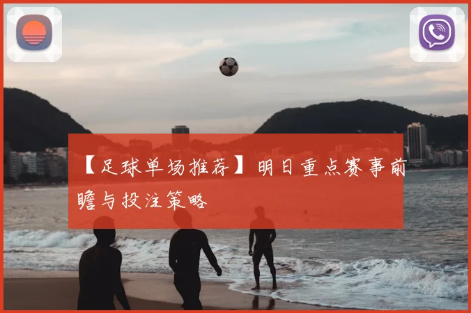 【足球单场推荐】明日重点赛事前瞻与投注策略