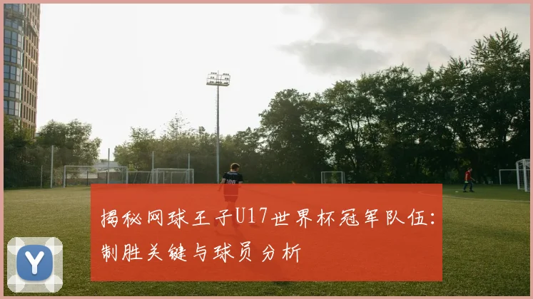 揭秘网球王子U17世界杯冠军队伍：制胜关键与球员分析